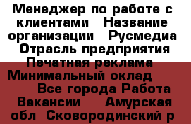 Менеджер по работе с клиентами › Название организации ­ Русмедиа › Отрасль предприятия ­ Печатная реклама › Минимальный оклад ­ 50 000 - Все города Работа » Вакансии   . Амурская обл.,Сковородинский р-н